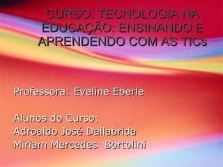 CURSO: TECNOLOGIA NA EDUCAÇÃO: ENSINANDO E APRENDENDO COM AS TICs Professora: Eveline Eberle Alunos do Curso:  Adroaldo José Dallabrida Miriam Mercedes  Bortolini 