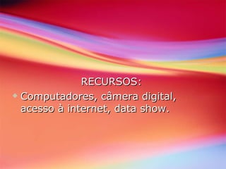 RECURSOS: Computadores, câmera digital, acesso à internet, data show. 