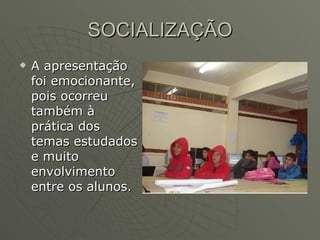 SOCIALIZAÇÃO A apresentação foi emocionante, pois ocorreu também à prática dos temas estudados e muito envolvimento entre os alunos.  