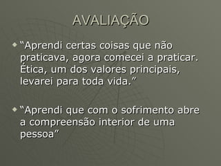 “Aprendi certas coisas que não praticava, agora comecei a praticar. Ética, um dos valores principais, levarei para toda vida.” “Aprendi que com o sofrimento abre a compreensão interior de uma pessoa” AVALIAÇÃO 