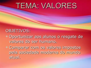 TEMA: VALORES OBJETIVOS:  Oportunizar aos alunos o resgate de valores do ser humano. Comparar com os valores impostos pela sociedade moderna do mundo atual. 