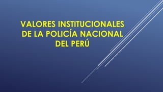 VALORES INSTITUCIONALES
DE LA POLICÍA NACIONAL
DEL PERÚ
 