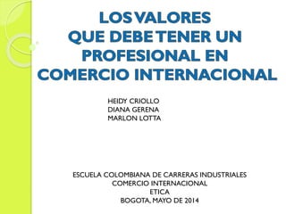 HEIDY CRIOLLO
DIANA GERENA
MARLON LOTTA
ESCUELA COLOMBIANA DE CARRERAS INDUSTRIALES
COMERCIO INTERNACIONAL
ETICA
BOGOTA, MAYO DE 2014
 