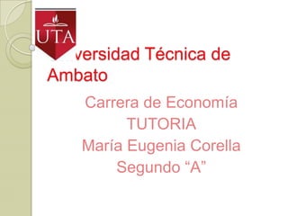 Universidad Técnica de
Ambato
Carrera de Economía
TUTORIA
María Eugenia Corella
Segundo “A”

 