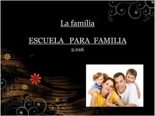 La familia
ESCUELA PARA FAMILIA
2.016
 