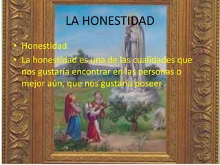 LA HONESTIDAD
• Honestidad
• La honestidad es una de las cualidades que
nos gustaría encontrar en las personas o
mejor aún, que nos gustaría poseer.
 