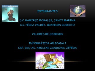 INTEGRANTES
D.C. RAMIREZ MORALES, JANCY MARINA
C.C. PÉREZ VALDÉS, BRANDON ROBERTO
VALORES RELIGIOSOS
INFORMÁTICA APLICADA I
CAP. 2DO AS. AMILCAR ZANDOVAL ZEPEDA
 
