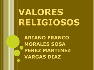 VALORES
RELIGIOSOS
ARIANO FRANCO
MORALES SOSA
PEREZ MARTINEZ
VARGAS DIAZ
 