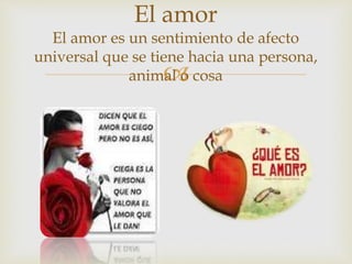 
El amor
El amor es un sentimiento de afecto
universal que se tiene hacia una persona,
animal o cosa
 