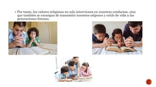  Por tanto, los valores religiosos no solo intervienen en nuestras conductas, sino
que también se encargan de transmitir nuestros orígenes y estilo de vida a las
generaciones futuras.
 