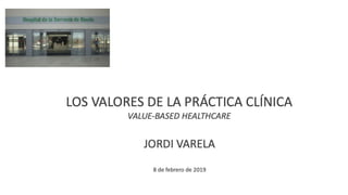 LOS VALORES DE LA PRÁCTICA CLÍNICA
VALUE-BASED HEALTHCARE
JORDI VARELA
8 de febrero de 2019
1
 