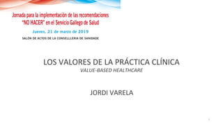 LOS VALORES DE LA PRÁCTICA CLÍNICA
VALUE-BASED HEALTHCARE
JORDI VARELA
1
 