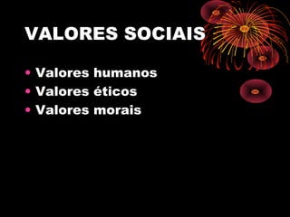 VALORES SOCIAIS
• Valores humanos
• Valores éticos
• Valores morais
 