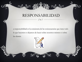 RESPONSABILIDAD


a responsabilidad es la conciencia de las consecuencias que tiene todo
lo que hacemos o dejamos de hacer sobre nosotros mismos o sobre
los demás.
 