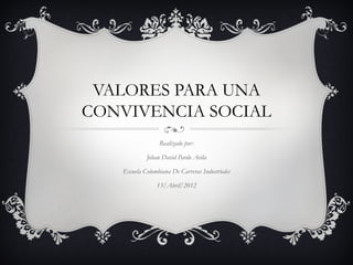 VALORES PARA UNA
CONVIVENCIA SOCIAL
                 Realizado por:

            Johan David Pardo Avila

   Escuela Colombiana De Carreras Industriales

                13/Abril/2012
 