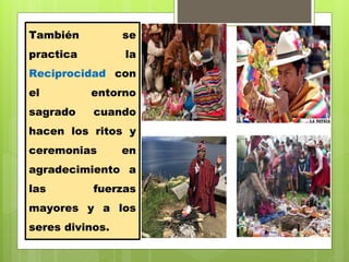 También se
practica la
Reciprocidad con
el entorno
sagrado cuando
hacen los ritos y
ceremonias en
agradecimiento a
las fuerzas
mayores y a los
seres divinos.
 