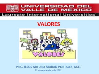 VALORES




PSIC. JESUS ARTURO MORAN PORTALES, M.E.
           22 de septiembre de 2012
 