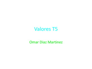 Valores T5
Omar Diaz Martinez
 