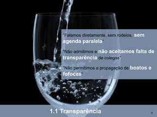 “Falamos diretamente, sem rodeios,   sem
    agenda paralela”
    “Não admitimos e não aceitamos       falta de
    transparência de colegas”
    “Não permitimos a propagação de boatos     e
    fofocas”




1.1 Transparência                              4
 