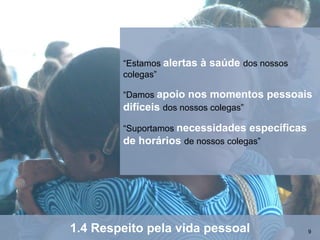 “Estamos alertas à saúde dos nossos
        colegas”

        “Damos apoio nos momentos      pessoais
        difíceis dos nossos colegas”
        “Suportamos necessidades específicas
        de horários de nossos colegas”




1.4 Respeito pela vida pessoal                 9
 