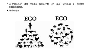 • Degradación del medio ambiente en que vivimos a niveles
inaceptables.
• Ambición
 