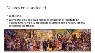 Valores en la sociedad
• La Historia
• Los valores de la sociedad mexicana actual son el resultado de
nuestra historia y de su proceso de desarrollo como nación, con sus
características propias.
 