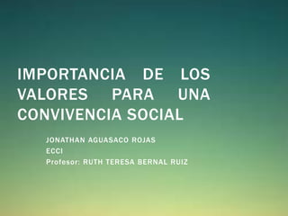 IMPORTANCIA DE LOS
VALORES PARA UNA
CONVIVENCIA SOCIAL
  JONATHAN AGUASACO ROJAS
  ECCI
  Profesor: RUTH TERESA BERNAL RUIZ
 