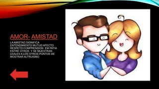 AMOR- AMISTAD
LA AMISTAD SIGNIFICA
ENTENDIMIENTO MUTUO AFECTO
RESPETO COMPRENSION EM PATIA
ENTRE OTROS Y SE MUESTRAN
LEALES A LOS OTROS PUNTOS DE
MOSTRAR ALTRUISMO
 