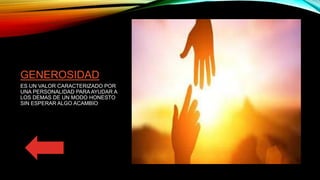 GENEROSIDAD
ES UN VALOR CARACTERIZADO POR
UNA PERSONALIDAD PARA AYUDAR A
LOS DEMAS DE UN MODO HONESTO
SIN ESPERAR ALGO ACAMBIO
 