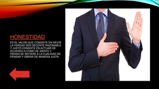 HONESTIDAD
ES EL VALOR QUE CONSISTE EN DECIR
LA VERDAD SER DECENTE RAZONABLE
Y JUSTO CONSISTE EN ACTUAR DE
ACUERDO A COMO SE SIENTE Y
PIENSA SE REFIERE A LA CUALIDAD DE
PENSAR Y OBRAR DE MANERA JUSTA
 