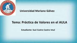 Universidad Mariano Gálvez
Tema: Práctica de Valores en el AULA
Estudiante: Susi Castro Castro Imul
 
