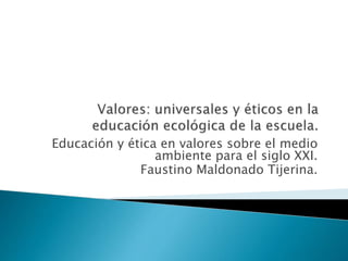 Educación y ética en valores sobre el medio
ambiente para el siglo XXI.
Faustino Maldonado Tijerina.

 