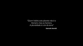 Hannah Arendt
“Quem habita este planeta não é o
Homem, mas os homens.
A pluralidade é a lei da terra”
 