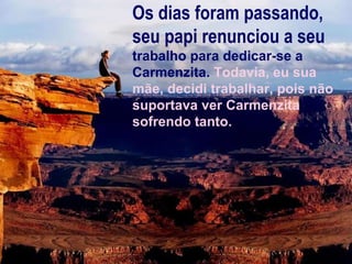 Os dias foram passando, seu papi renunciou a seu trabalho para dedicar-se a Carmenzita.  Todavia, eu sua mãe, decidi trabalhar, pois não suportava ver Carmenzita sofrendo tanto. 