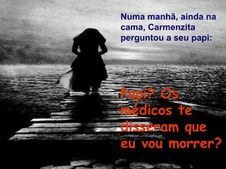 Numa manhã, ainda na cama, Carmenzita perguntou a seu papi:  Papi? Os médicos te disseram que eu vou morrer?   