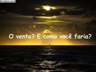 O vento? E como você faria?   