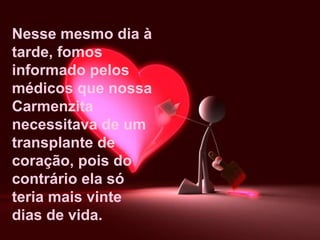 Nesse mesmo dia à tarde, fomos informado pelos médicos que nossa Carmenzita necessitava de um transplante de coração, pois do contrário ela só teria mais vinte dias de vida. 