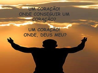 UM CORAÇÃO!  ONDE CONSEGUIR UM  CORAÇÃO?  UM CORAÇÃO!  ONDE, DEUS MEU? 