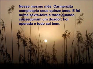 Nesse mesmo mês, Carmenzita completaria seus quinze anos. E foi numa sexta-feira a tarde quando conseguiram um doador. Foi operada e tudo sai bem. 