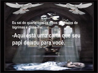 Eu sai do quarto com os olhos molhados de lágrimas e disse-lhe: -Aqui está uma carta que seu papi deixou para você. 