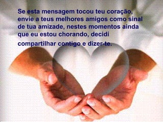 Se esta mensagem tocou teu coração, envie a teus melhores amigos como sinal de tua amizade, nestes momentos ainda que eu estou chorando, decidí compartilhar contigo e dizer-te .   