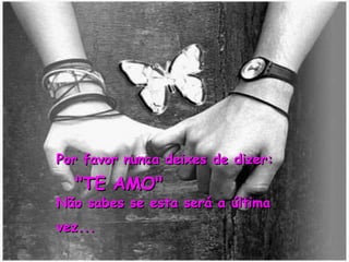 Por favor nunca deixes de dizer:     "TE AMO"  Não sabes se esta será a última vez...   