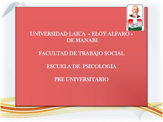UNIVERSIDAD LAICA « ELOY ALFARO »
DE MANABI
FACULTAD DE TRABAJO SOCIAL
ESCUELA DE PSICOLOGIA
PRE UNIVERSITARIO
 