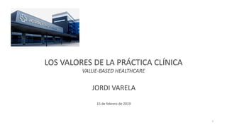 LOS VALORES DE LA PRÁCTICA CLÍNICA
VALUE-BASED HEALTHCARE
JORDI VARELA
15 de febrero de 2019
1
 