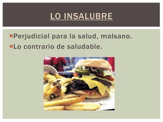 LO INSALUBRE
Perjudicial para la salud, malsano.
Lo contrario de saludable.