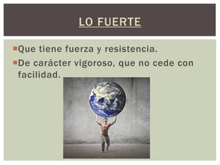 LO FUERTE
Que tiene fuerza y resistencia.
De carácter vigoroso, que no cede con
facilidad.