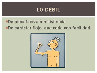 LO DÉBIL
De poca fuerza o resistencia.
De carácter flojo, que cede con facilidad.