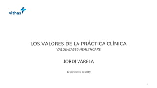 LOS VALORES DE LA PRÁCTICA CLÍNICA
VALUE-BASED HEALTHCARE
JORDI VARELA
12 de febrero de 2019
1
 