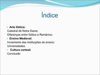 Índice Arte Gótica: Catedral de Notre Dame; Diferenças entre Gótico e Românico. Ensino Medieval: Incremento das instituições de ensino; Universidades. Cultura cortesã  Conclusão 