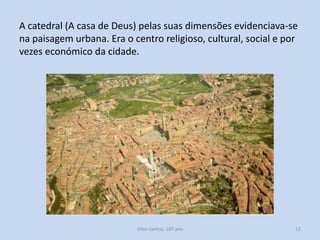 A catedral (A casa de Deus) pelas suas dimensões evidenciava-se
na paisagem urbana. Era o centro religioso, cultural, social e por
vezes económico da cidade.

História A, 10º ano, Módulo 2

12

 